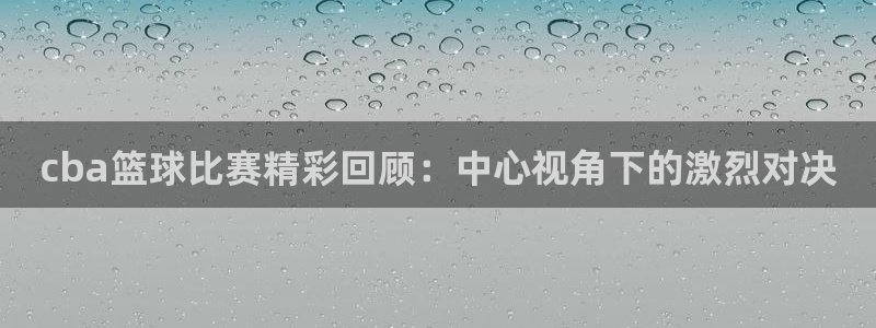 cba篮球比赛精彩回顾：中心视角下的激烈对决