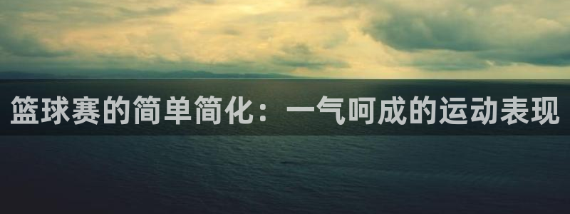 mk体育官网登录入口网址大全：篮球赛的简单简化：一气呵成的运