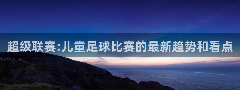 mk体育官方下载入口：超级联赛:儿童足球比赛的最新趋势和看点